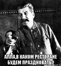  алла,в каком ресторане будем праздновать?