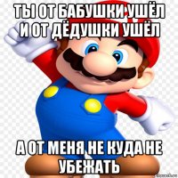 ты от бабушки ушёл и от дёдушки ушёл а от меня не куда не убежать