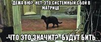 -дежа вю? -нет, это системный сбой в матрице -что это значит? -будут бить
