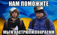нам поможите мы и кастрюли покрасим