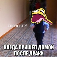  когда пришёл домой после драки