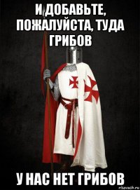 и добавьте, пожалуйста, туда грибов у нас нет грибов