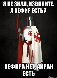 я не знал, извините. а кефир есть? кефира нет. айран есть