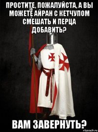 простите, пожалуйста, а вы можете айран с кетчупом смешать и перца добавить? вам завернуть?