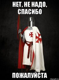 нет, не надо, спасибо пожалуйста