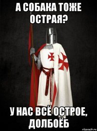 а собака тоже острая? у нас всё острое, долбоёб