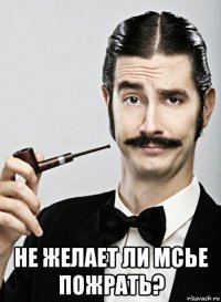  не желает ли мсье пожрать?