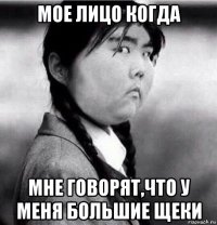 мое лицо когда мне говорят,что у меня большие щеки
