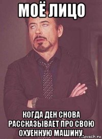 моё лицо когда ден снова рассказывает про свою охуенную машину.