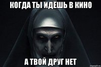 когда ты идёшь в кино а твой друг нет