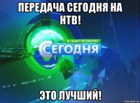 передача сегодня на нтв! это лучший!