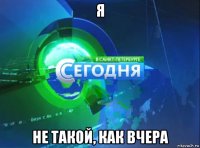 я не такой, как вчера