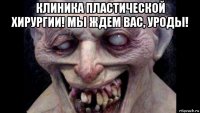 клиника пластической хирургии! мы ждем вас, уроды! 