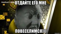 отдайте его мне повеселимся)))