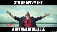 это не аргумент, а аргументищееее