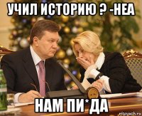учил историю ? -неа нам пи*да