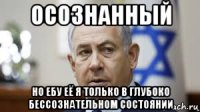 осознанный но ебу её я только в глубоко бессознательном состоянии