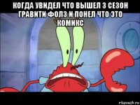 когда увидел что вышел 3 сезон гравити фолз и понел что это комикс 