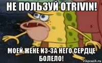 не пользуй otrivin! моей жене из-за него сердце болело!