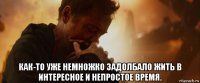  как-то уже немножко задолбало жить в интересное и непростое время.