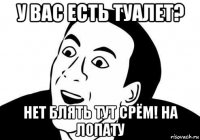 у вас есть туалет? нет блять тут срём! на лопату
