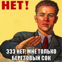  эээ нет, мне только березовый сок