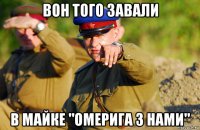 вон того завали в майке "омерига з нами"