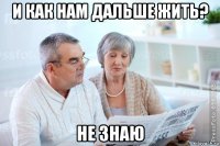 и как нам дальше жить? не знаю
