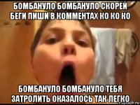 бомбануло бомбануло скорей беги пиши в комментах ко ко ко бомбануло бомбануло тебя затролить оказалось так легко
