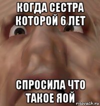 когда сестра которой 6 лет спросила что такое яой