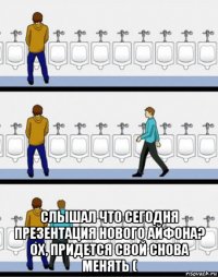  слышал что сегодня презентация нового айфона? ох, придется свой снова менять (