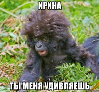 ирина ты меня удивляешь