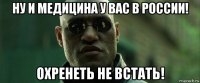 ну и медицина у вас в россии! охренеть не встать!