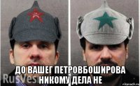 до вашег петровбоширова никому дела не