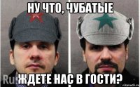 ну что, чубатые ждете нас в гости?