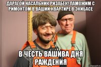 дарагой насальник ризабек! паможим с римонтом в ваший квартире в экибасе в честь вашива дня раждения