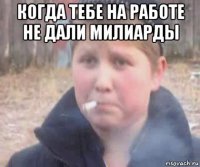 когда тебе на работе не дали милиарды 
