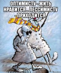 оптимисту - жить нравится... пессимисту - приходится. 