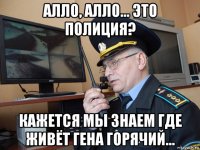 алло, алло... это полиция? кажется мы знаем где живёт гена горячий...