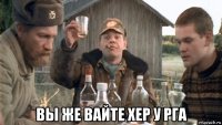  вы же вайте хер у рга