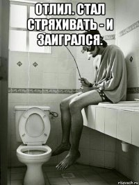 отлил. стал стряхивать - и заигрался. 