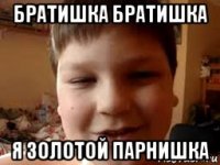 братишка братишка я золотой парнишка