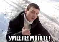 умеете! могёте!