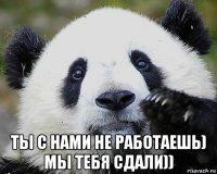  ты с нами не работаешь) мы тебя сдали))