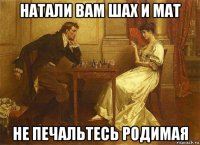 натали вам шах и мат не печальтесь родимая