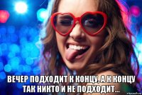  вечер подходит к концу, а к концу так никто и не подходит...