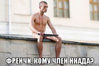  френчи, кому член ннада?