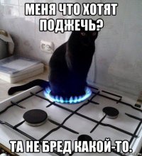 меня что хотят поджечь? та не бред какой-то.