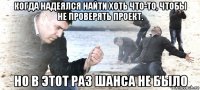 когда надеялся найти хоть что-то, чтобы не проверять проект. но в этот раз шанса не было