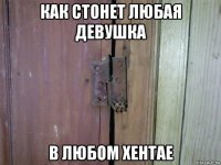 как стонет любая девушка в любом хентае